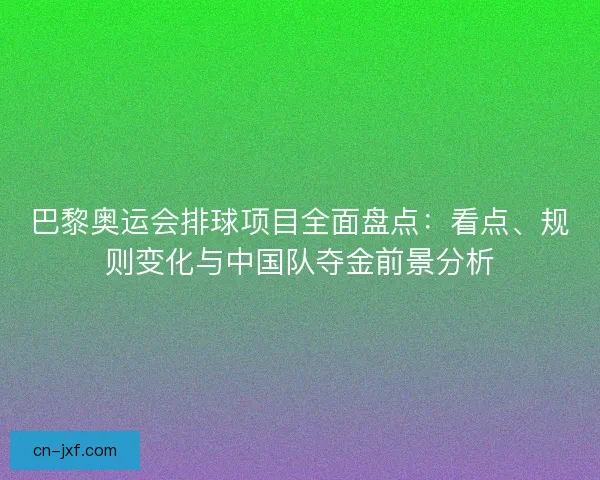 巴黎奥运会排球项目全面盘点：看点、规则变化与中国队夺金前景分析