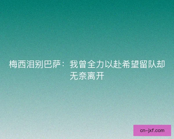 梅西泪别巴萨：我曾全力以赴希望留队却无奈离开