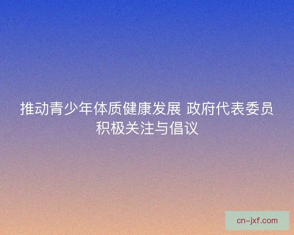推动青少年体质健康发展 政府代表委员积极关注与倡议